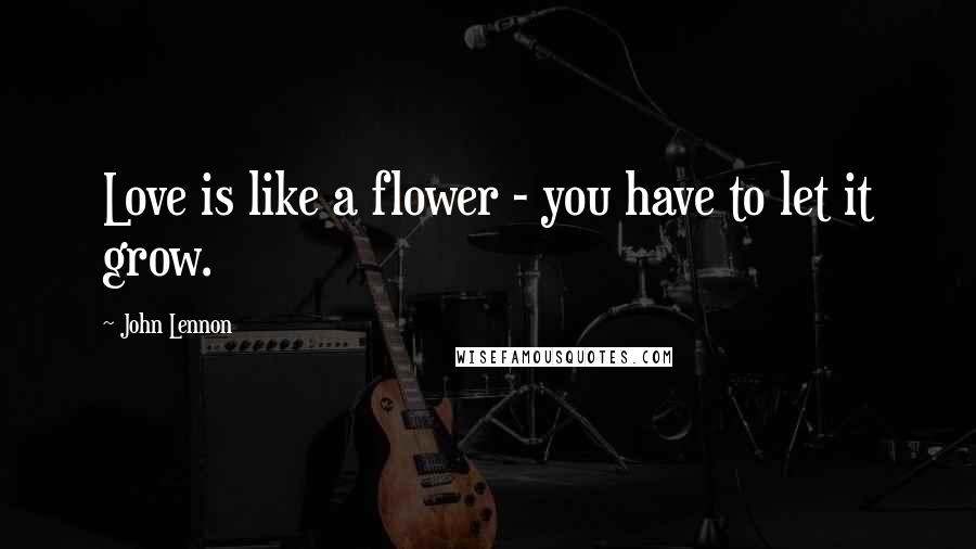 John Lennon Quotes: Love is like a flower - you have to let it grow.