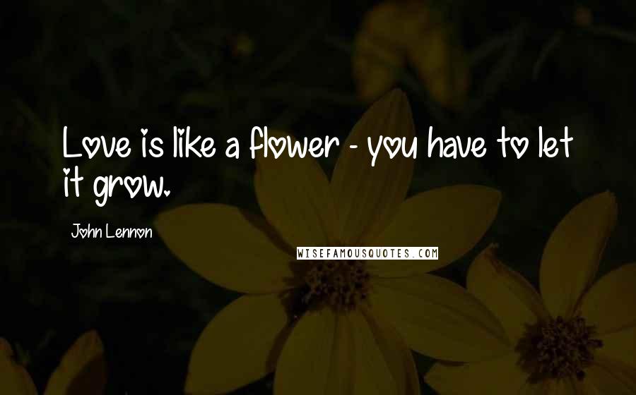 John Lennon Quotes: Love is like a flower - you have to let it grow.
