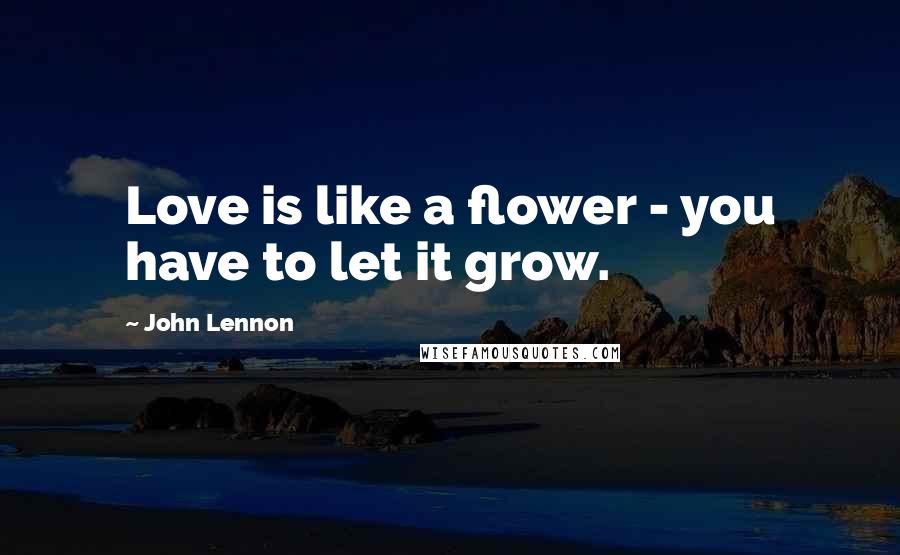 John Lennon Quotes: Love is like a flower - you have to let it grow.