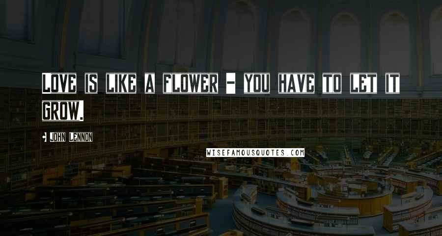 John Lennon Quotes: Love is like a flower - you have to let it grow.