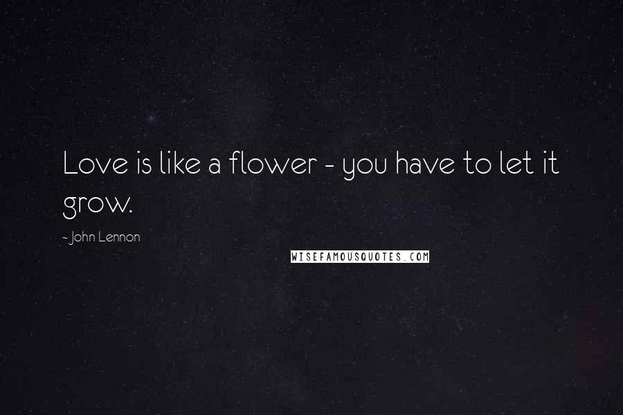 John Lennon Quotes: Love is like a flower - you have to let it grow.
