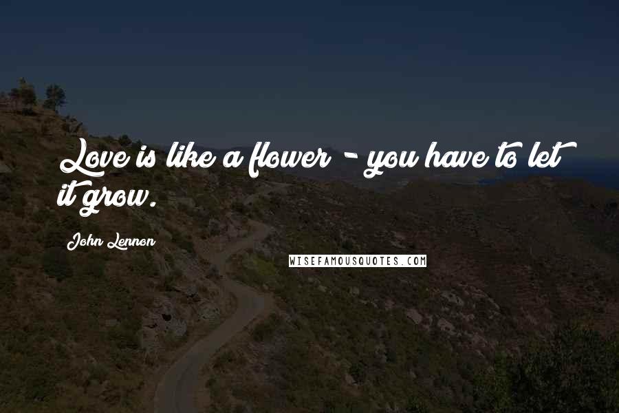 John Lennon Quotes: Love is like a flower - you have to let it grow.