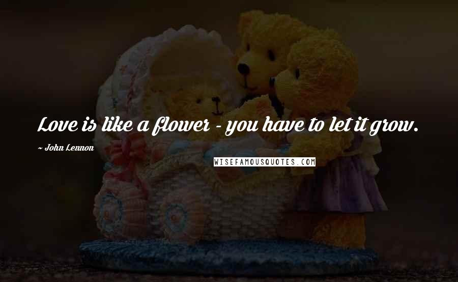John Lennon Quotes: Love is like a flower - you have to let it grow.