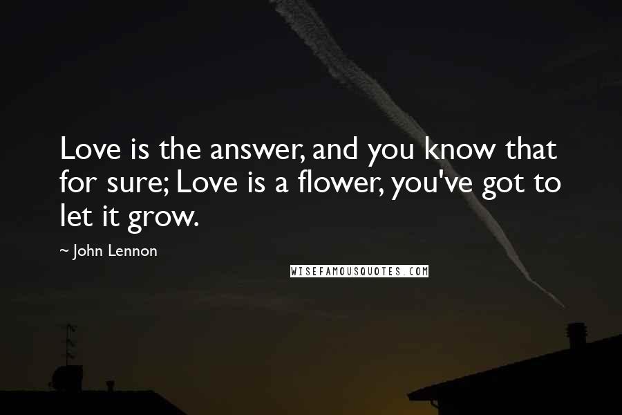 John Lennon Quotes: Love is the answer, and you know that for sure; Love is a flower, you've got to let it grow.