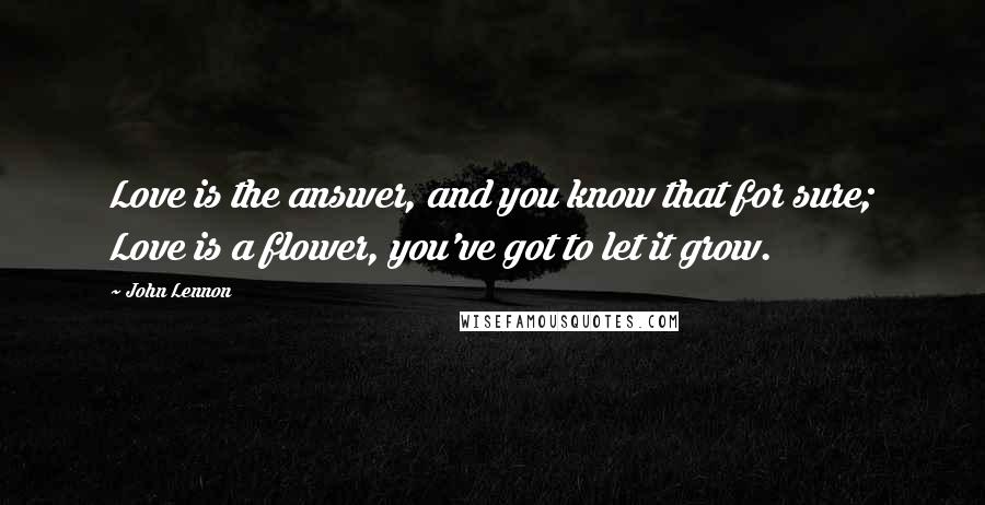 John Lennon Quotes: Love is the answer, and you know that for sure; Love is a flower, you've got to let it grow.