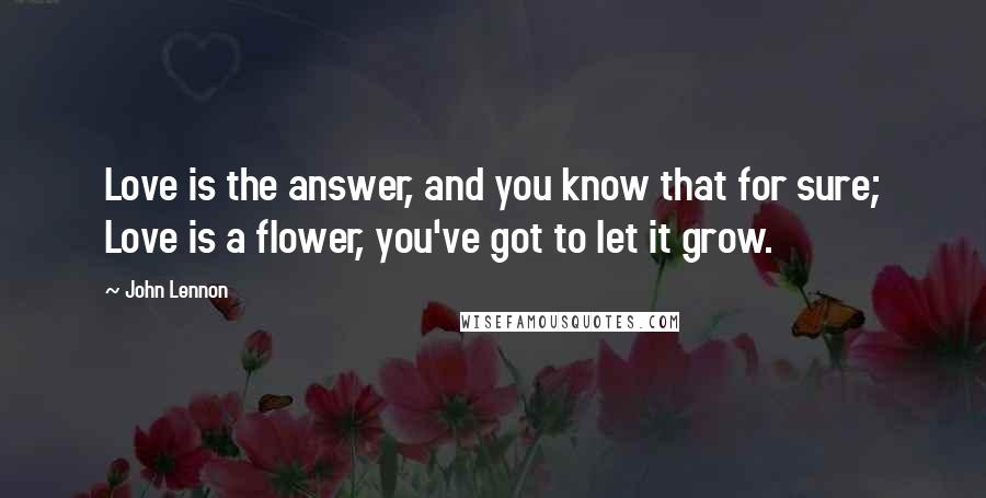 John Lennon Quotes: Love is the answer, and you know that for sure; Love is a flower, you've got to let it grow.