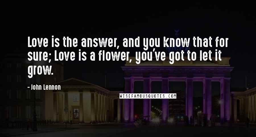 John Lennon Quotes: Love is the answer, and you know that for sure; Love is a flower, you've got to let it grow.