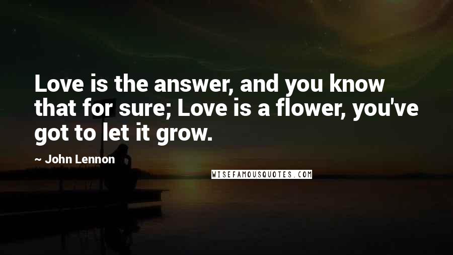 John Lennon Quotes: Love is the answer, and you know that for sure; Love is a flower, you've got to let it grow.