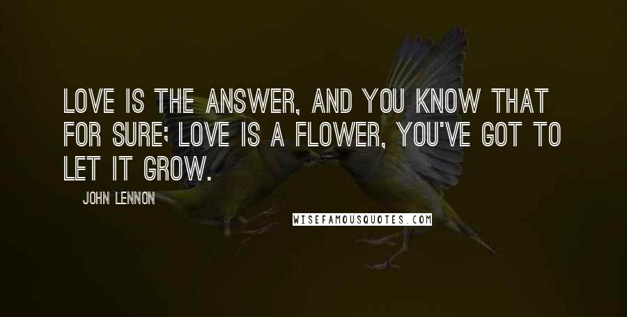 John Lennon Quotes: Love is the answer, and you know that for sure; Love is a flower, you've got to let it grow.