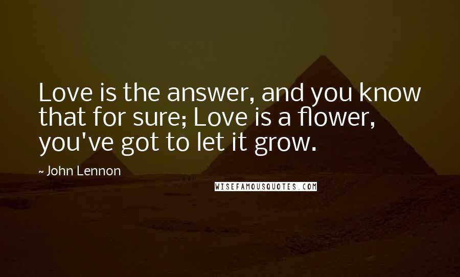 John Lennon Quotes: Love is the answer, and you know that for sure; Love is a flower, you've got to let it grow.