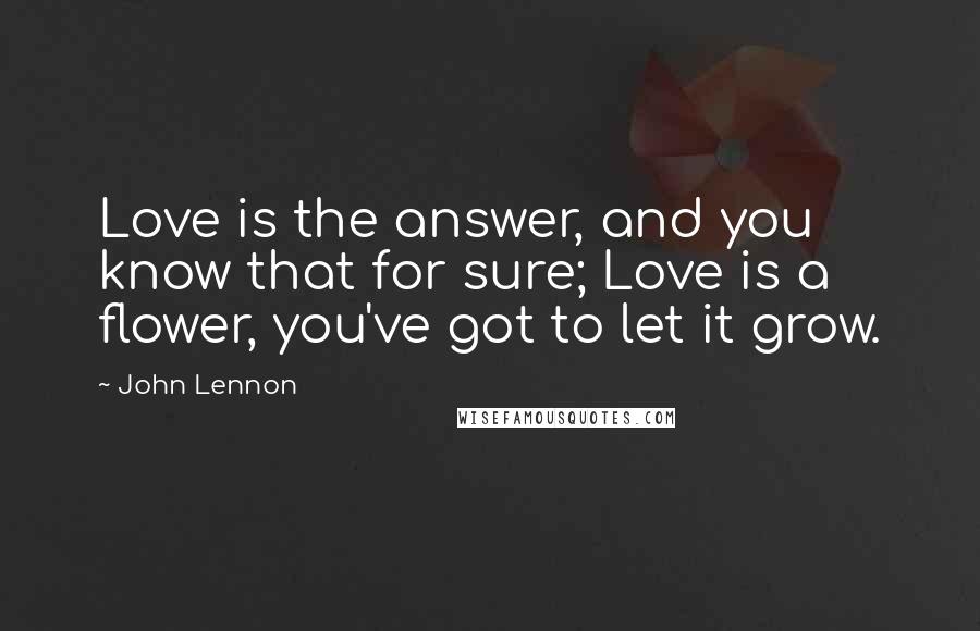 John Lennon Quotes: Love is the answer, and you know that for sure; Love is a flower, you've got to let it grow.