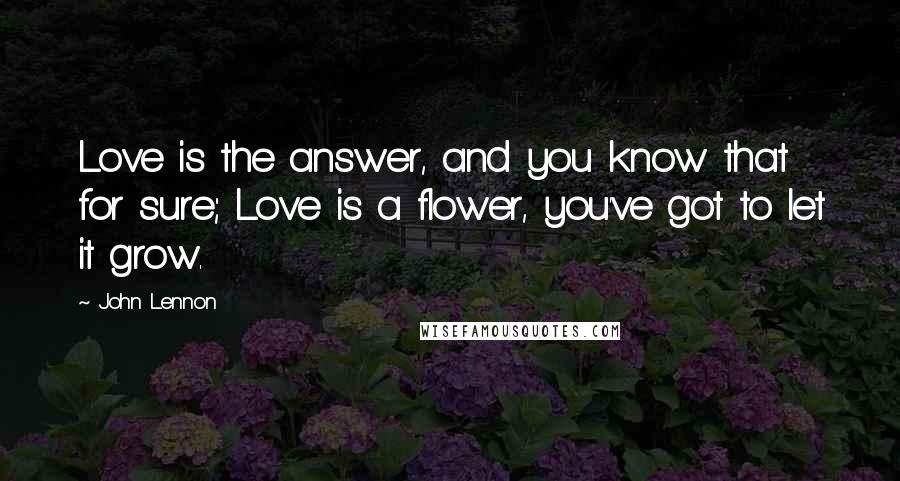 John Lennon Quotes: Love is the answer, and you know that for sure; Love is a flower, you've got to let it grow.