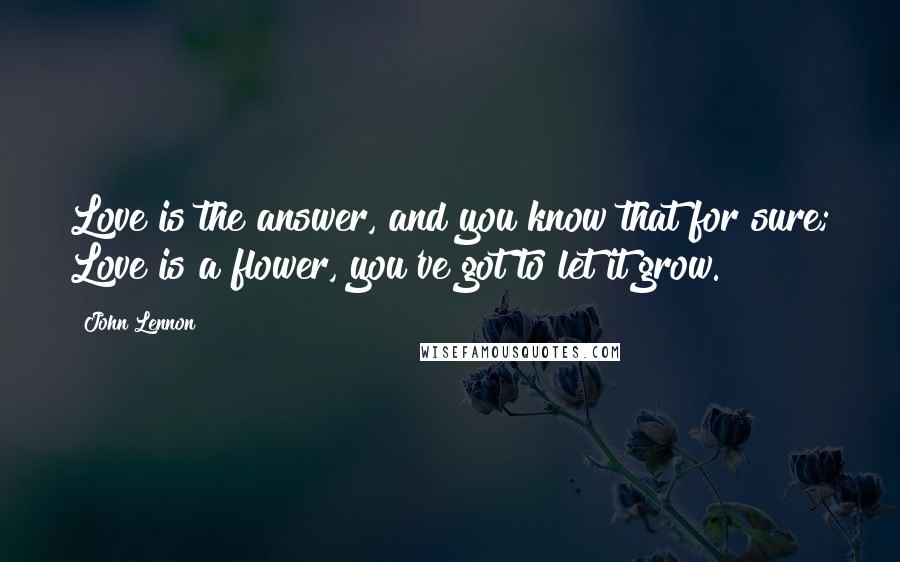 John Lennon Quotes: Love is the answer, and you know that for sure; Love is a flower, you've got to let it grow.