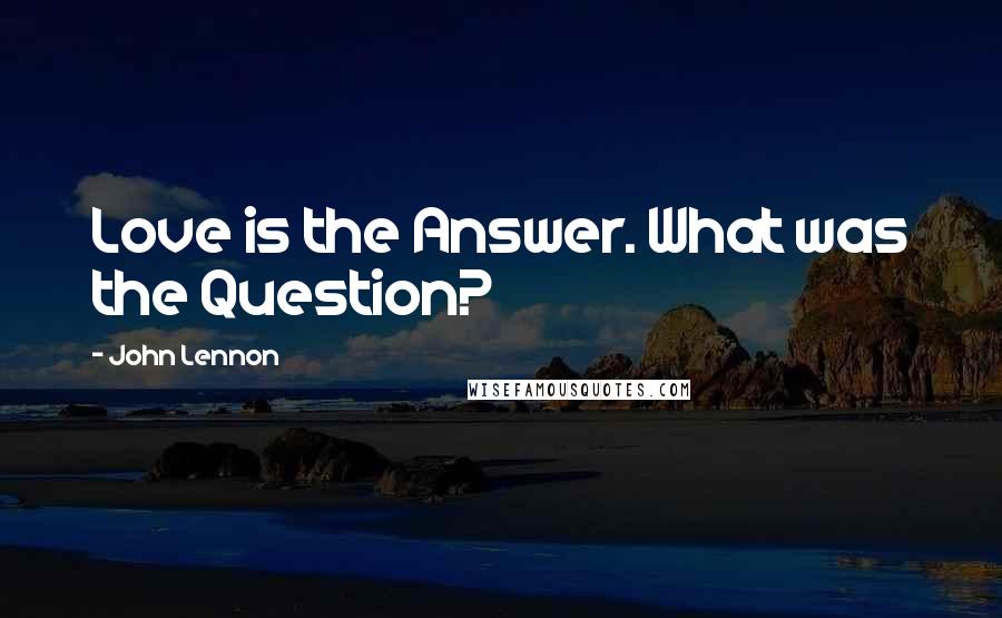 John Lennon Quotes: Love is the Answer. What was the Question?