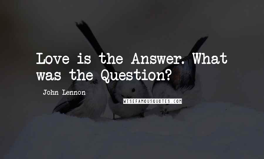 John Lennon Quotes: Love is the Answer. What was the Question?