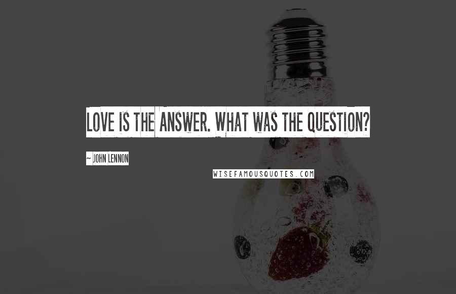 John Lennon Quotes: Love is the Answer. What was the Question?