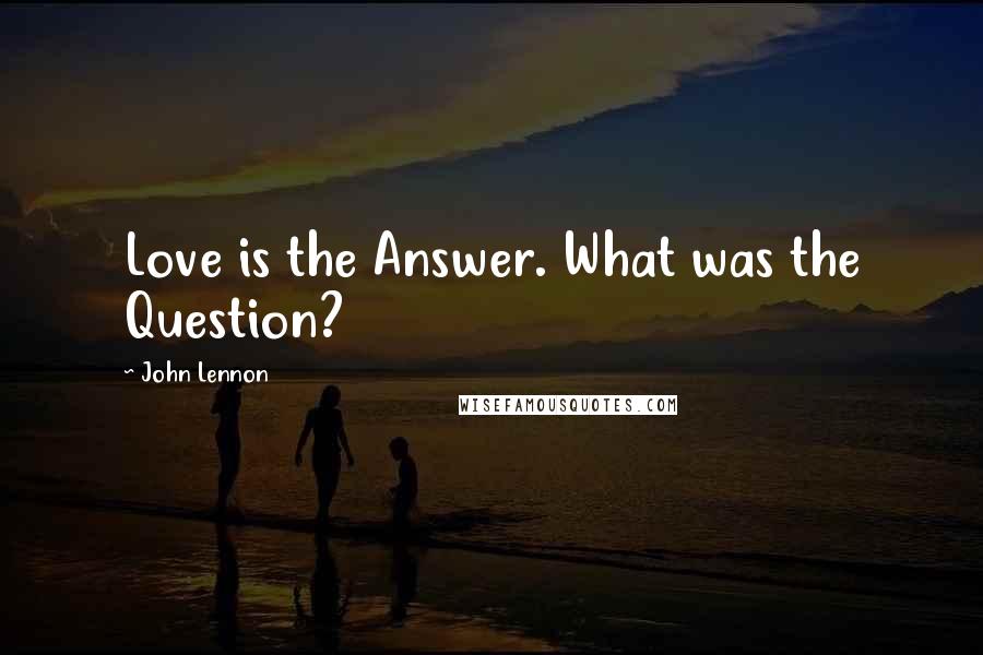 John Lennon Quotes: Love is the Answer. What was the Question?