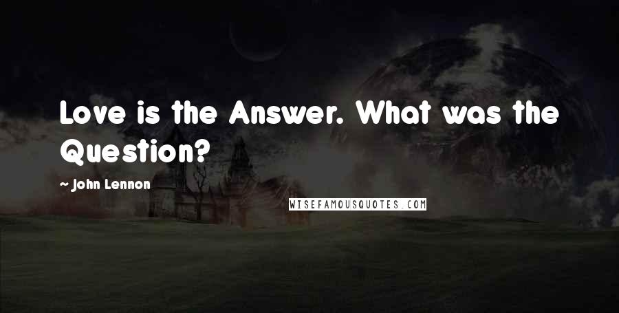 John Lennon Quotes: Love is the Answer. What was the Question?