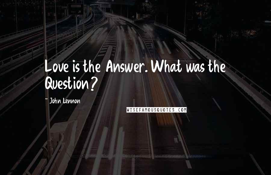 John Lennon Quotes: Love is the Answer. What was the Question?