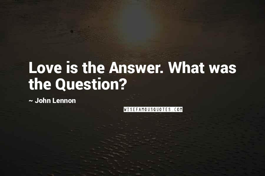 John Lennon Quotes: Love is the Answer. What was the Question?