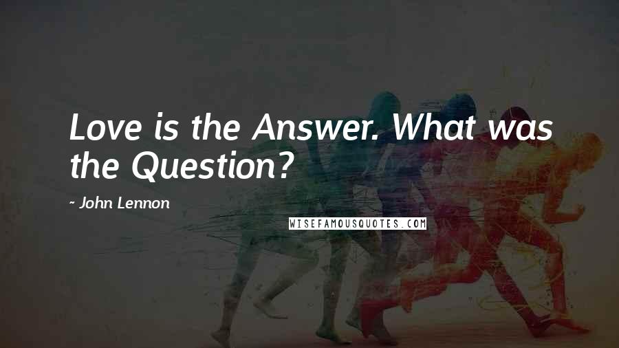 John Lennon Quotes: Love is the Answer. What was the Question?