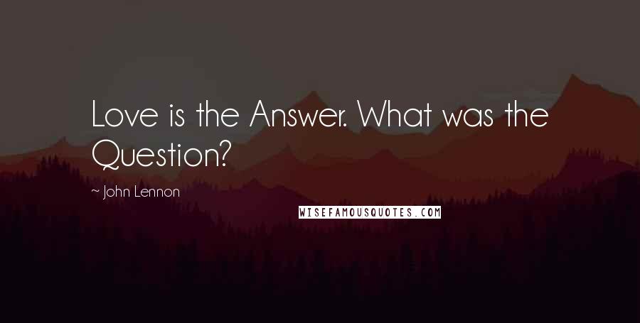 John Lennon Quotes: Love is the Answer. What was the Question?