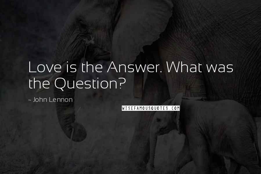 John Lennon Quotes: Love is the Answer. What was the Question?