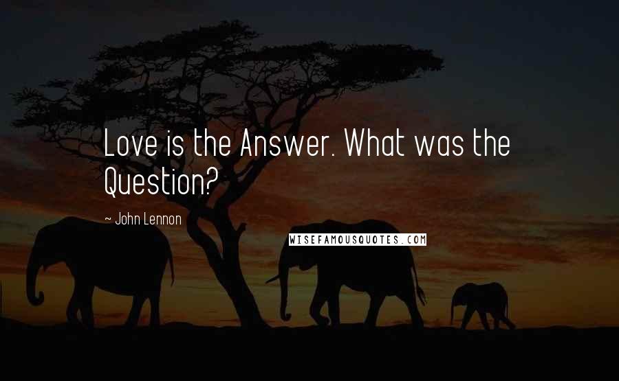 John Lennon Quotes: Love is the Answer. What was the Question?