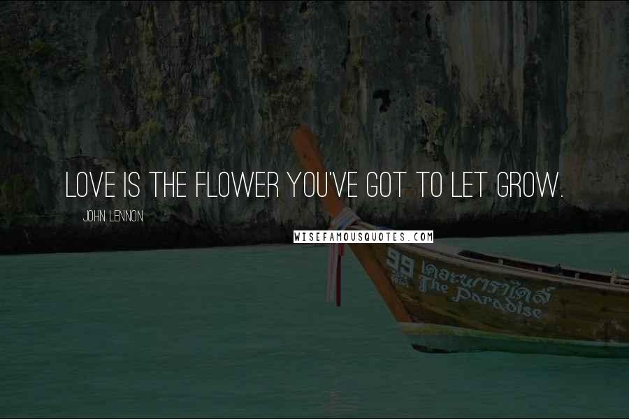 John Lennon Quotes: Love is the flower you've got to let grow.