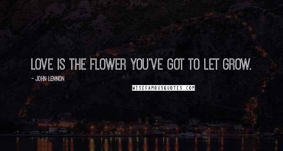 John Lennon Quotes: Love is the flower you've got to let grow.