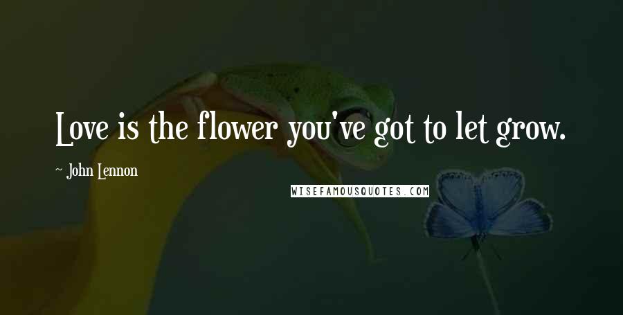 John Lennon Quotes: Love is the flower you've got to let grow.