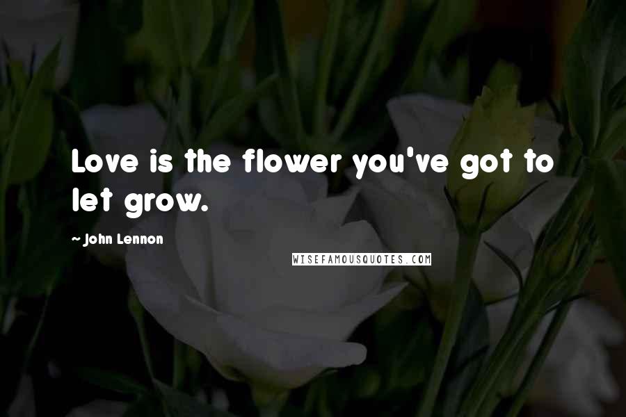 John Lennon Quotes: Love is the flower you've got to let grow.