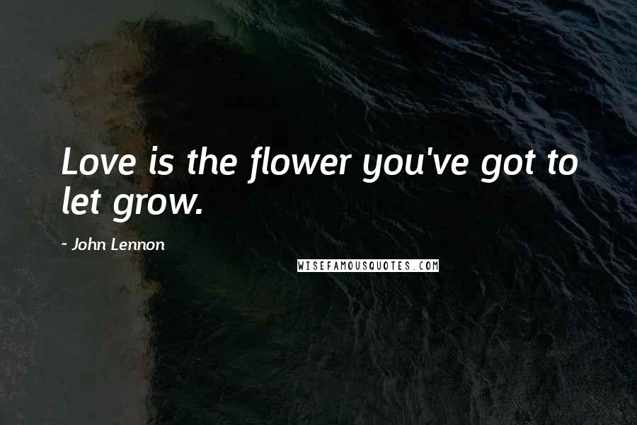 John Lennon Quotes: Love is the flower you've got to let grow.