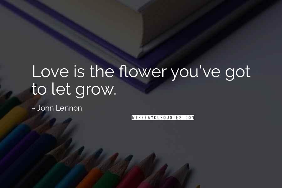 John Lennon Quotes: Love is the flower you've got to let grow.