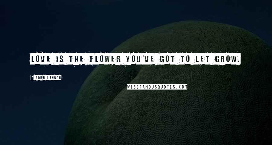 John Lennon Quotes: Love is the flower you've got to let grow.