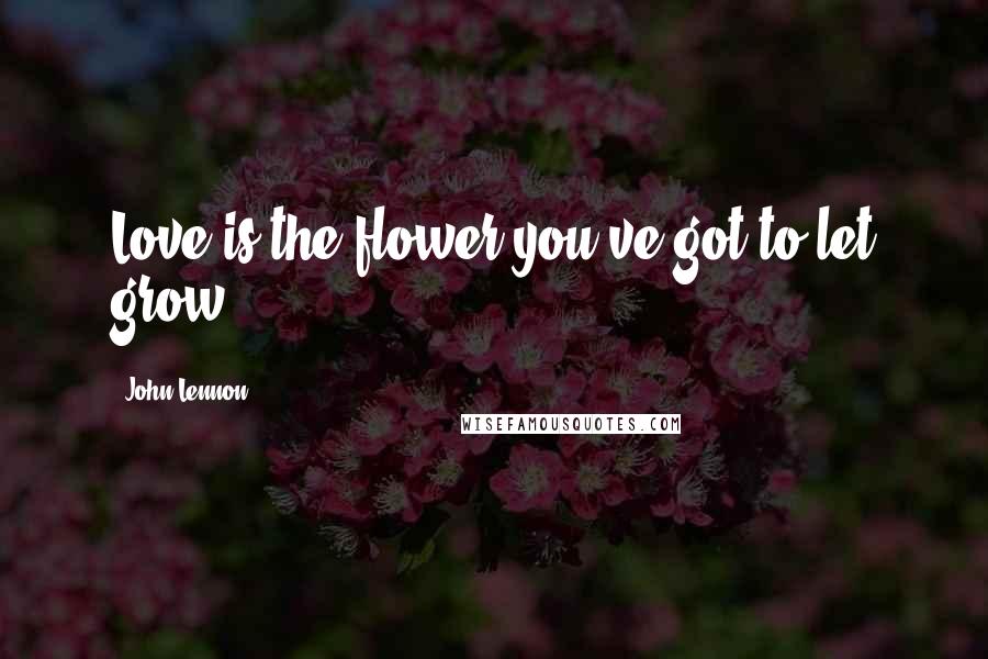 John Lennon Quotes: Love is the flower you've got to let grow.