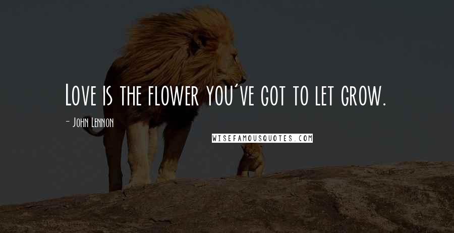 John Lennon Quotes: Love is the flower you've got to let grow.