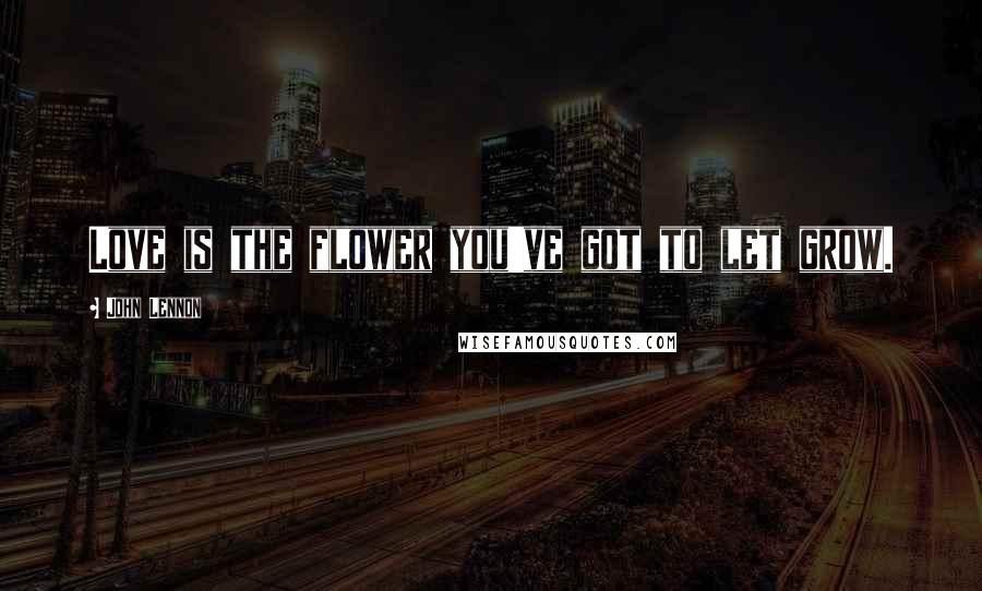 John Lennon Quotes: Love is the flower you've got to let grow.