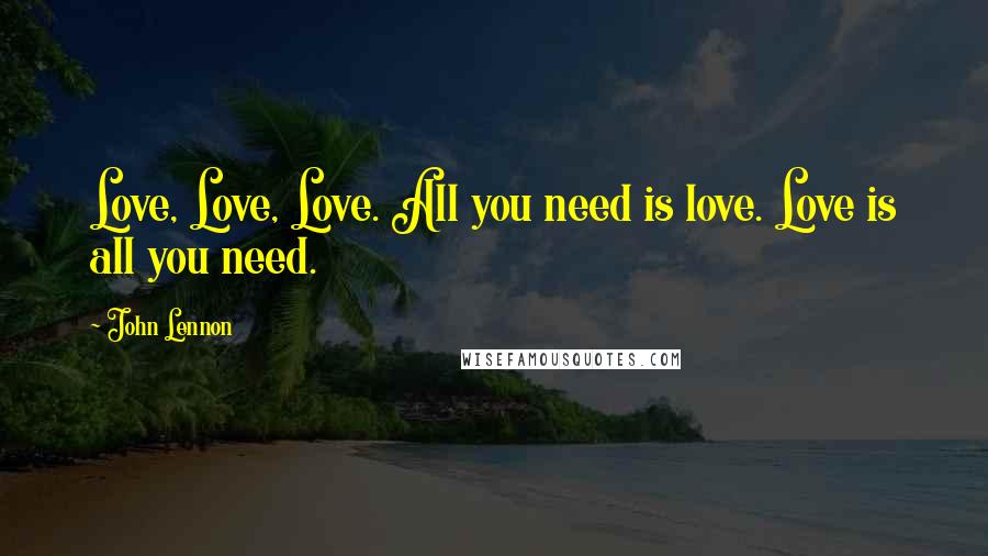 John Lennon Quotes: Love, Love, Love. All you need is love. Love is all you need.