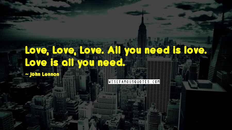 John Lennon Quotes: Love, Love, Love. All you need is love. Love is all you need.