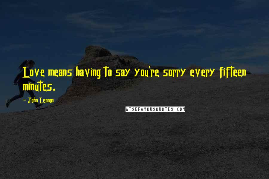 John Lennon Quotes: Love means having to say you're sorry every fifteen minutes.