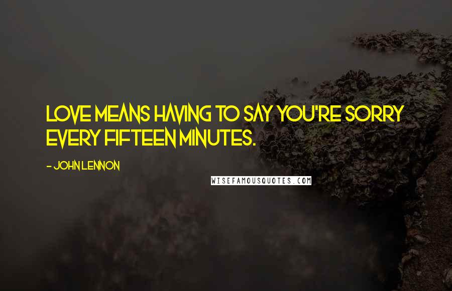 John Lennon Quotes: Love means having to say you're sorry every fifteen minutes.