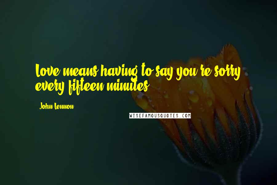 John Lennon Quotes: Love means having to say you're sorry every fifteen minutes.