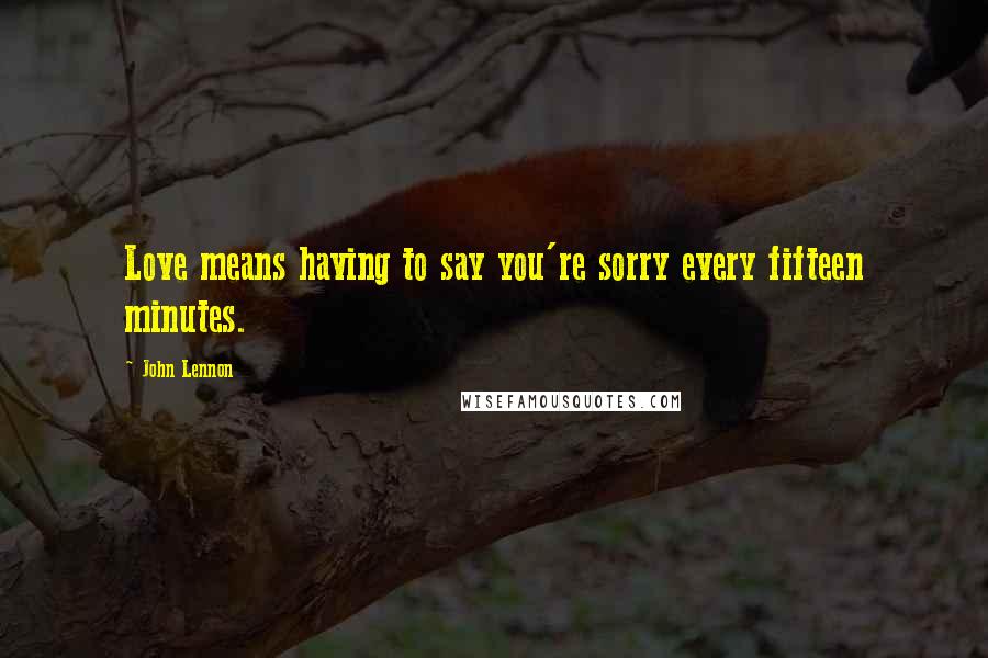 John Lennon Quotes: Love means having to say you're sorry every fifteen minutes.