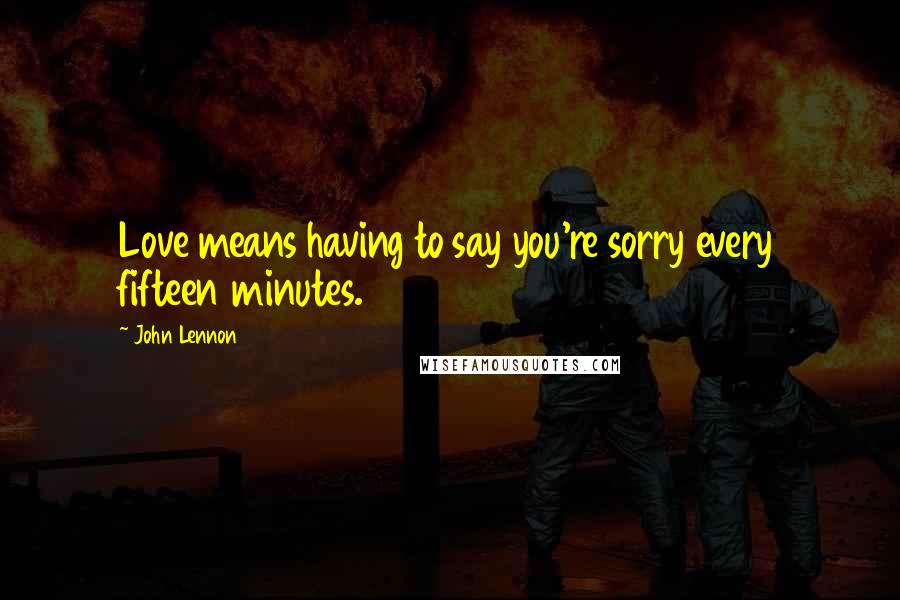 John Lennon Quotes: Love means having to say you're sorry every fifteen minutes.