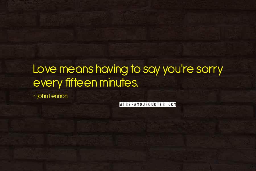John Lennon Quotes: Love means having to say you're sorry every fifteen minutes.