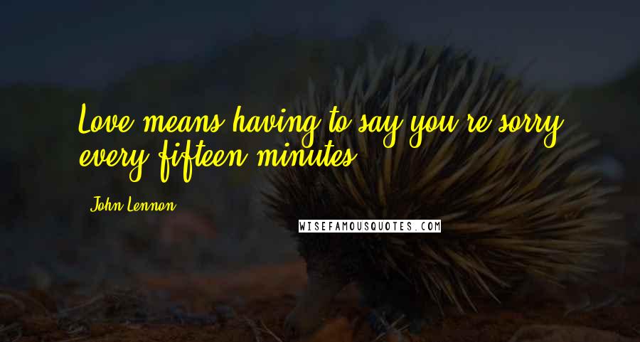 John Lennon Quotes: Love means having to say you're sorry every fifteen minutes.