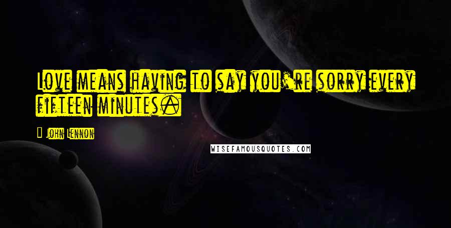 John Lennon Quotes: Love means having to say you're sorry every fifteen minutes.