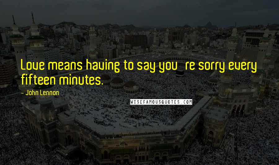 John Lennon Quotes: Love means having to say you're sorry every fifteen minutes.
