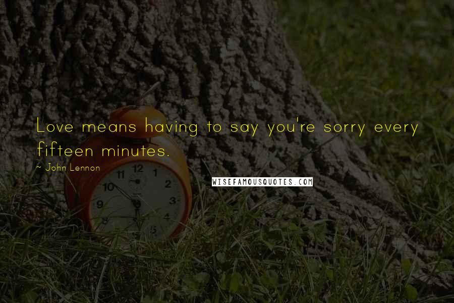 John Lennon Quotes: Love means having to say you're sorry every fifteen minutes.
